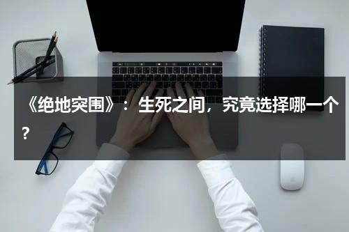 《绝地突围》：生死之间，究竟选择哪一个？（绝地突围女演员）-第1张图片-九妖电影