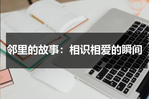 邻里的故事：相识相爱的瞬间（邻里之间的故事作文）-第1张图片-九妖电影
