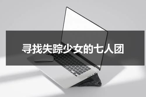 寻找失踪少女的七人团（寻找失踪少女的电影）-第1张图片-九妖电影
