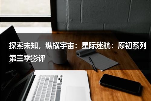 探索未知，纵横宇宙：星际迷航：原初系列第三季影评（原初系列属于星际迷航系列作品吗）-第1张图片-九妖电影