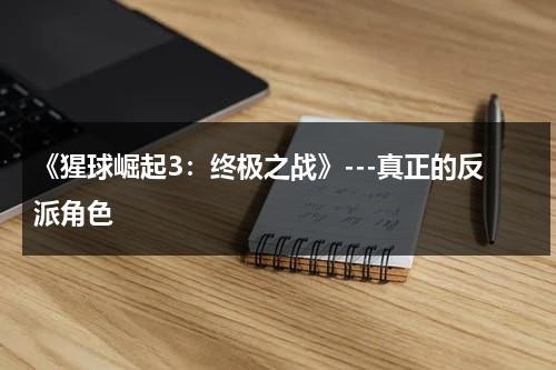 《猩球崛起3：终极之战》---真正的反派角色（猩球崛起3终极之战电影2017国语版）-第1张图片-九妖电影