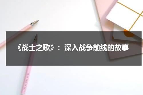 《战士之歌》：深入战争前线的故事（武警战士之歌歌词）-第1张图片-九妖电影