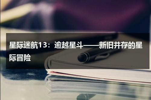星际迷航13：逾越星斗——新旧并存的星际冒险（星际迷航超越星辰在线）-第1张图片-九妖电影