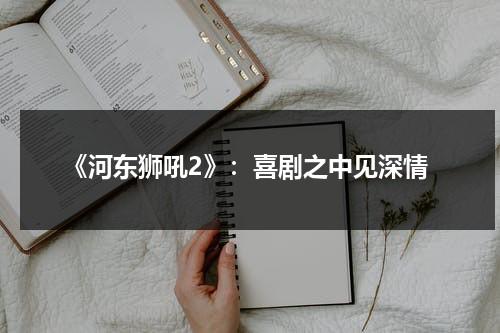 《河东狮吼2》：喜剧之中见深情（河东狮吼1剧情简介）-第1张图片-九妖电影
