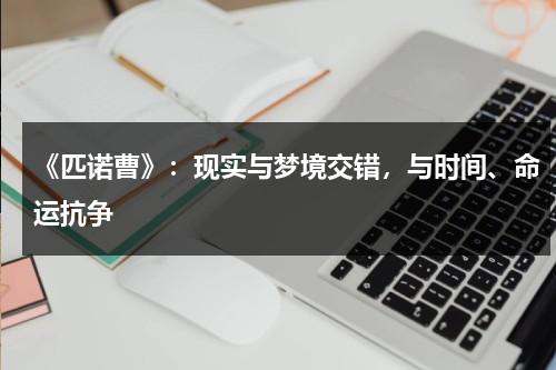 《匹诺曹》：现实与梦境交错，与时间、命运抗争（匹诺曹 fw）-第1张图片-九妖电影