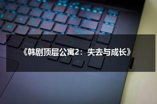 《韩剧顶层公寓2：失去与成长》（韩剧顶层公寓最终结局怎么样）-第1张图片-九妖电影