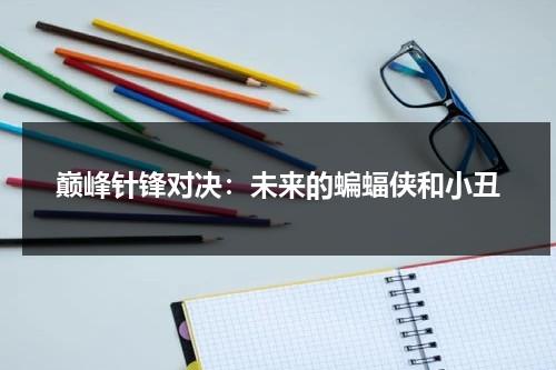 巅峰针锋对决：未来的蝙蝠侠和小丑（针锋对决啥意思）-第1张图片-九妖电影