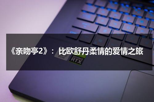 《亲吻亭2》：比欧舒丹柔情的爱情之旅（亲吻亭2bgm）-第1张图片-九妖电影