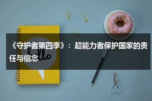 《守护者第四季》：超能力者保护国家的责任与信念（守护者4 going on罗马音）-第1张图片-九妖电影