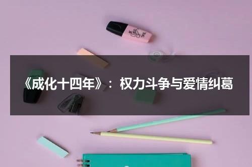 《成化十四年》：权力斗争与爱情纠葛（《成化十四年》小说）-第1张图片-九妖电影