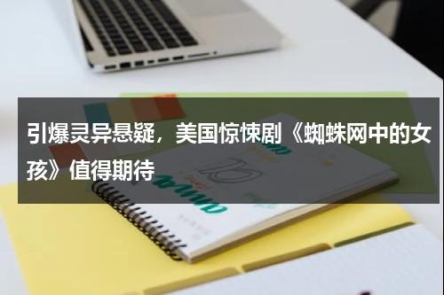 引爆灵异悬疑，美国惊悚剧《蜘蛛网中的女孩》值得期待（电影《蜘蛛网中的女孩》在线播放）-第1张图片-九妖电影