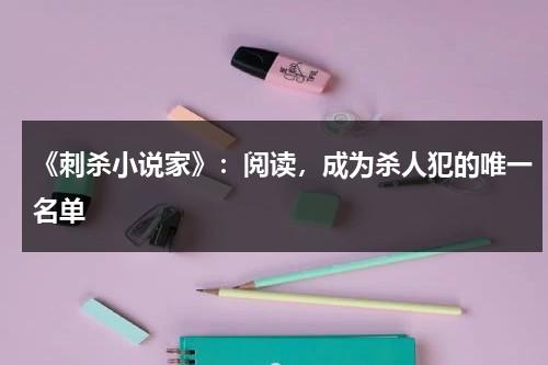 《刺杀小说家》：阅读，成为杀人犯的唯一名单（刺杀小说家是哪部小说）-第1张图片-九妖电影