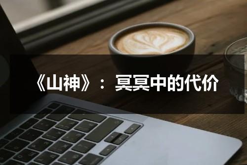 《山神》：冥冥中的代价（山神电影演员的名单）-第1张图片-九妖电影