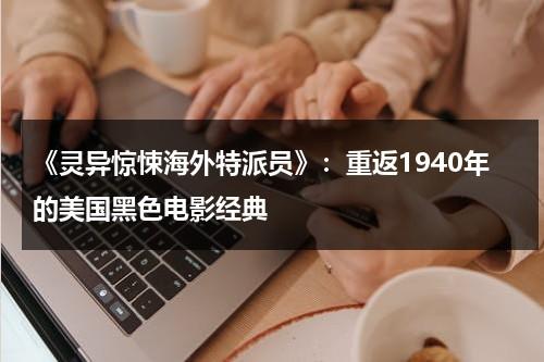 《灵异惊悚海外特派员》：重返1940年的美国黑色电影经典（国外灵异事件真实案例大全）-第1张图片-九妖电影