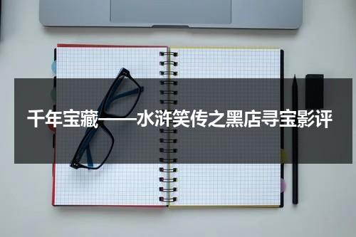 千年宝藏——水浒笑传之黑店寻宝影评（水浒笑传之黑店寻宝国语）-第1张图片-九妖电影