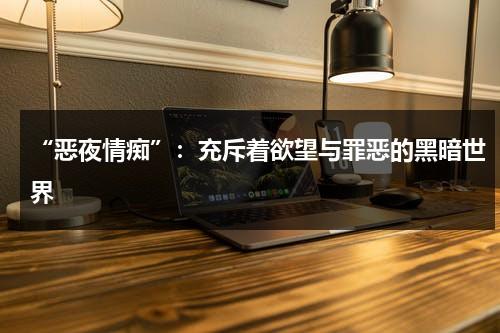 “恶夜情痴”：充斥着欲望与罪恶的黑暗世界（恶夜200谁演的）-第1张图片-九妖电影