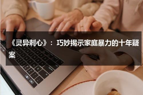 《灵异刺心》：巧妙揭示家庭暴力的十年疑案（灵异事件分析）-第1张图片-九妖电影