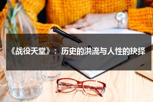 《战役天堂》：历史的洪流与人性的抉择（各大战役名称）-第1张图片-九妖电影