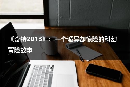 《奇特2013》：一个诡异却惊险的科幻冒险故事（奇特和奇异的意思一样吗）-第1张图片-九妖电影