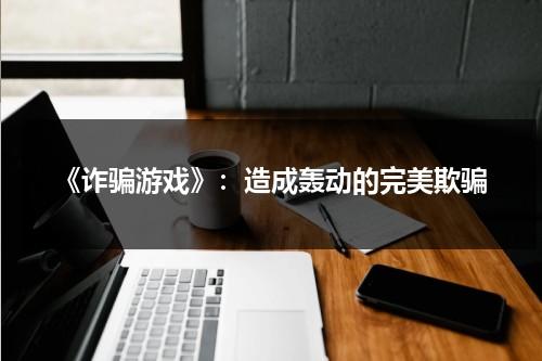 《诈骗游戏》：造成轰动的完美欺骗（诈欺游戏游戏介绍）-第1张图片-九妖电影
