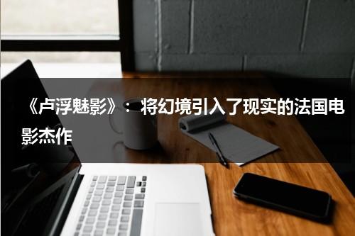 《卢浮魅影》：将幻境引入了现实的法国电影杰作（卢浮魅影讲的什么）-第1张图片-九妖电影