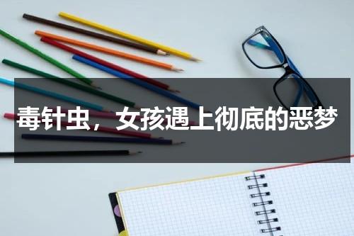 毒针虫，女孩遇上彻底的恶梦（毒针一般有哪些）-第1张图片-九妖电影