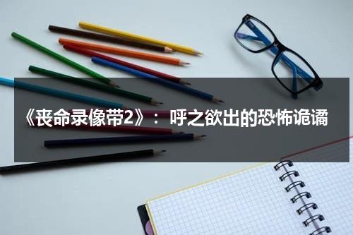 《丧命录像带2》：呼之欲出的恐怖诡谲（丧命时刻单位介绍）-第1张图片-九妖电影