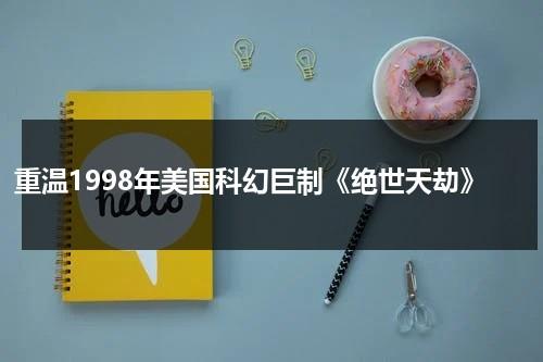 重温1998年美国科幻巨制《绝世天劫》（1998绝世天劫电影免费观看）-第1张图片-九妖电影