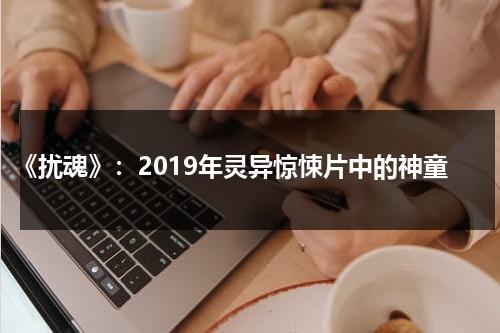 《扰魂》：2019年灵异惊悚片中的神童（扰念什么意思）-第1张图片-九妖电影