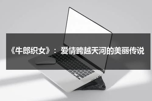 《牛郎织女》：爱情跨越天河的美丽传说（牛郎织女 牛）-第1张图片-九妖电影