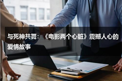 与死神共舞：《电影两个心脏》震撼人心的爱情故事（两个心脏大结局）-第1张图片-九妖电影