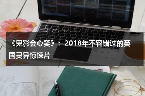 《鬼影会心笑》：2018年不容错过的英国灵异惊悚片（鬼影有多吓人）-第1张图片-九妖电影