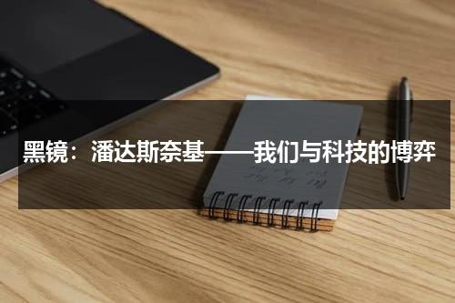 黑镜：潘达斯奈基——我们与科技的博弈（黑镜潘达斯奈基流程图）-第1张图片-九妖电影