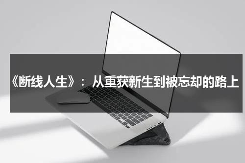 《断线人生》：从重获新生到被忘却的路上（断线的风筝短剧免费播放）-第1张图片-九妖电影