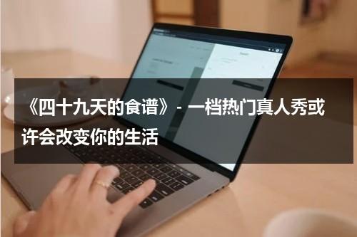 《四十九天的食谱》- 一档热门真人秀或许会改变你的生活（四十九天韩剧百度百科）-第1张图片-九妖电影