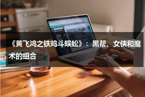 《黄飞鸿之铁鸡斗蜈蚣》：黑帮、女侠和魔术的组合（黄飞鸿之铁鸡斗蜈蚣解说）-第1张图片-九妖电影