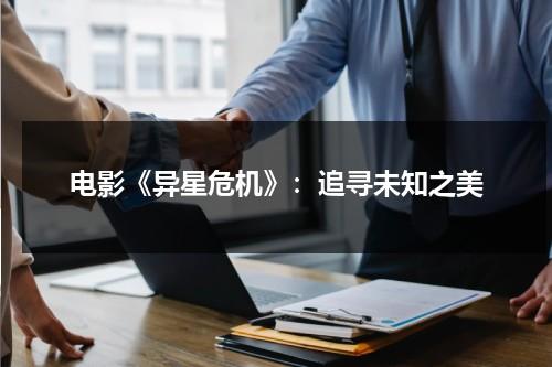 电影《异星危机》：追寻未知之美（异星危机在线观看免费完整版）-第1张图片-九妖电影