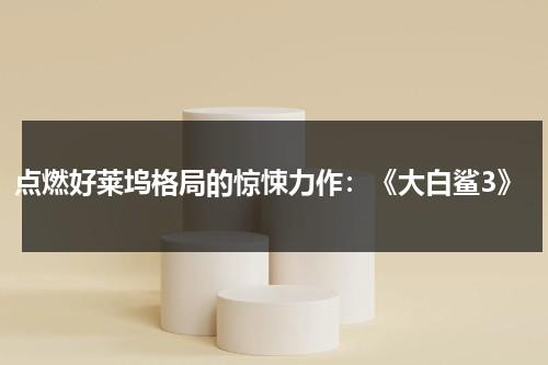 点燃好莱坞格局的惊悚力作：《大白鲨3》（电影大白鲨3）-第1张图片-九妖电影