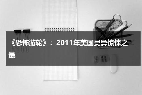 《恐怖游轮》：2011年美国灵异惊悚之最（恐怖游轮百度百科）-第1张图片-九妖电影
