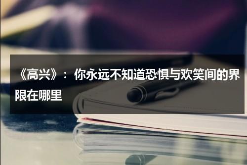 《高兴》：你永远不知道恐惧与欢笑间的界限在哪里（高兴难过害怕生气的表情图片）-第1张图片-九妖电影