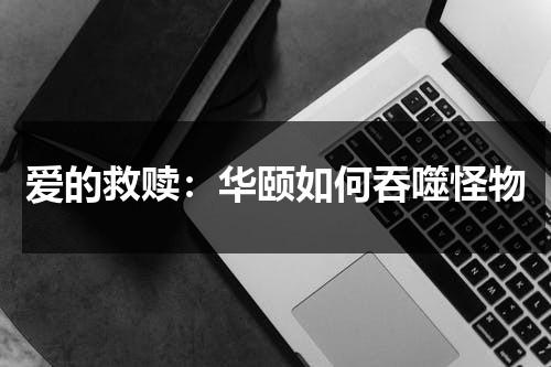 爱的救赎：华颐如何吞噬怪物（爱的救赎电视剧分集剧情介绍）-第1张图片-九妖电影