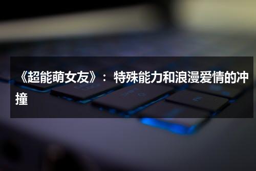 《超能萌女友》：特殊能力和浪漫爱情的冲撞（超能萌宠）-第1张图片-九妖电影
