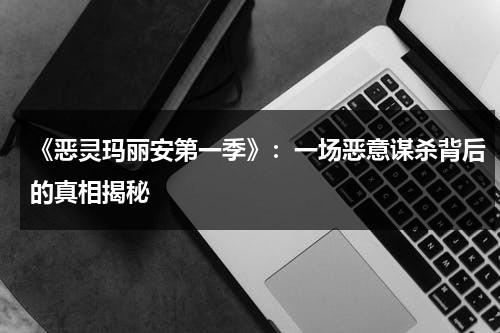 《恶灵玛丽安第一季》：一场恶意谋杀背后的真相揭秘（恶灵玛丽安解析）-第1张图片-九妖电影
