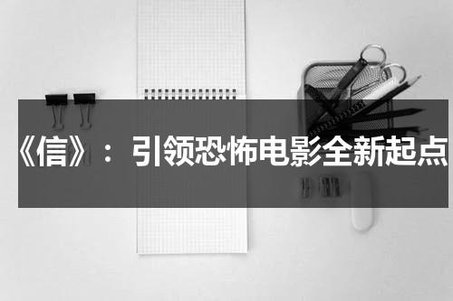 《信》：引领恐怖电影全新起点（信笺故事电影完整版）-第1张图片-九妖电影