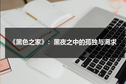 《黑色之家》：黑夜之中的孤独与渴求（黑色之家电影解说）-第1张图片-九妖电影