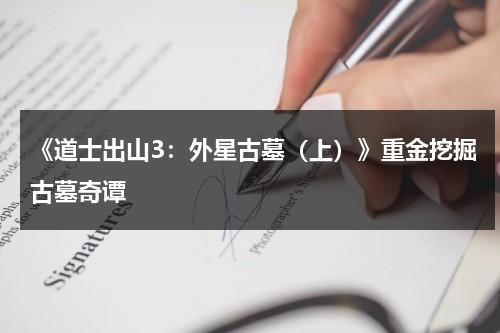 《道士出山3：外星古墓（上）》重金挖掘古墓奇谭（道士出山3外星古墓演员表）-第1张图片-九妖电影