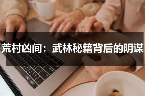 荒村凶间：武林秘籍背后的阴谋（荒村凶间讲了什么）-第1张图片-九妖电影