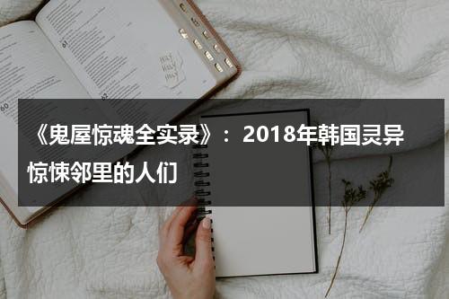 《鬼屋惊魂全实录》：2018年韩国灵异惊悚邻里的人们（恐怖电影鬼屋完整版的全集）-第1张图片-九妖电影