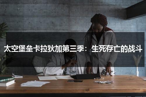 太空堡垒卡拉狄加第三季：生死存亡的战斗（《太空堡垒卡拉狄加》电影免费观看）-第1张图片-九妖电影