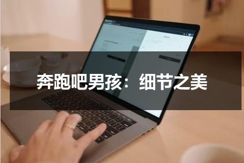 奔跑吧男孩：细节之美（奔跑吧男的）-第1张图片-九妖电影